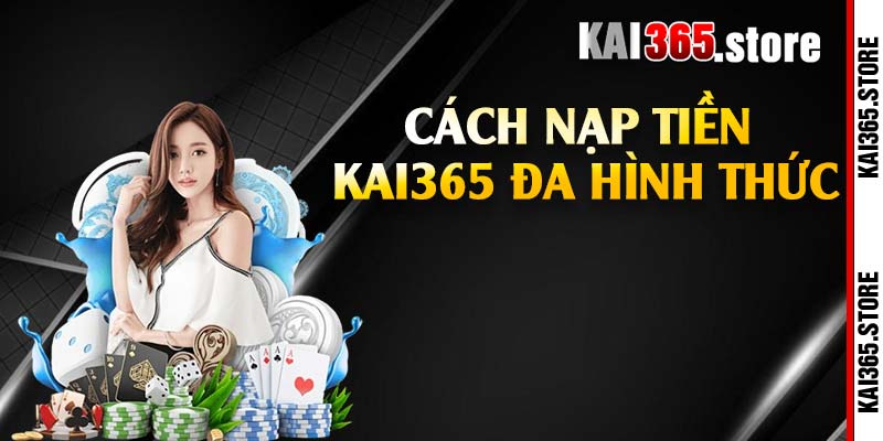 Cách nạp tiền Kai365 đa hình thức